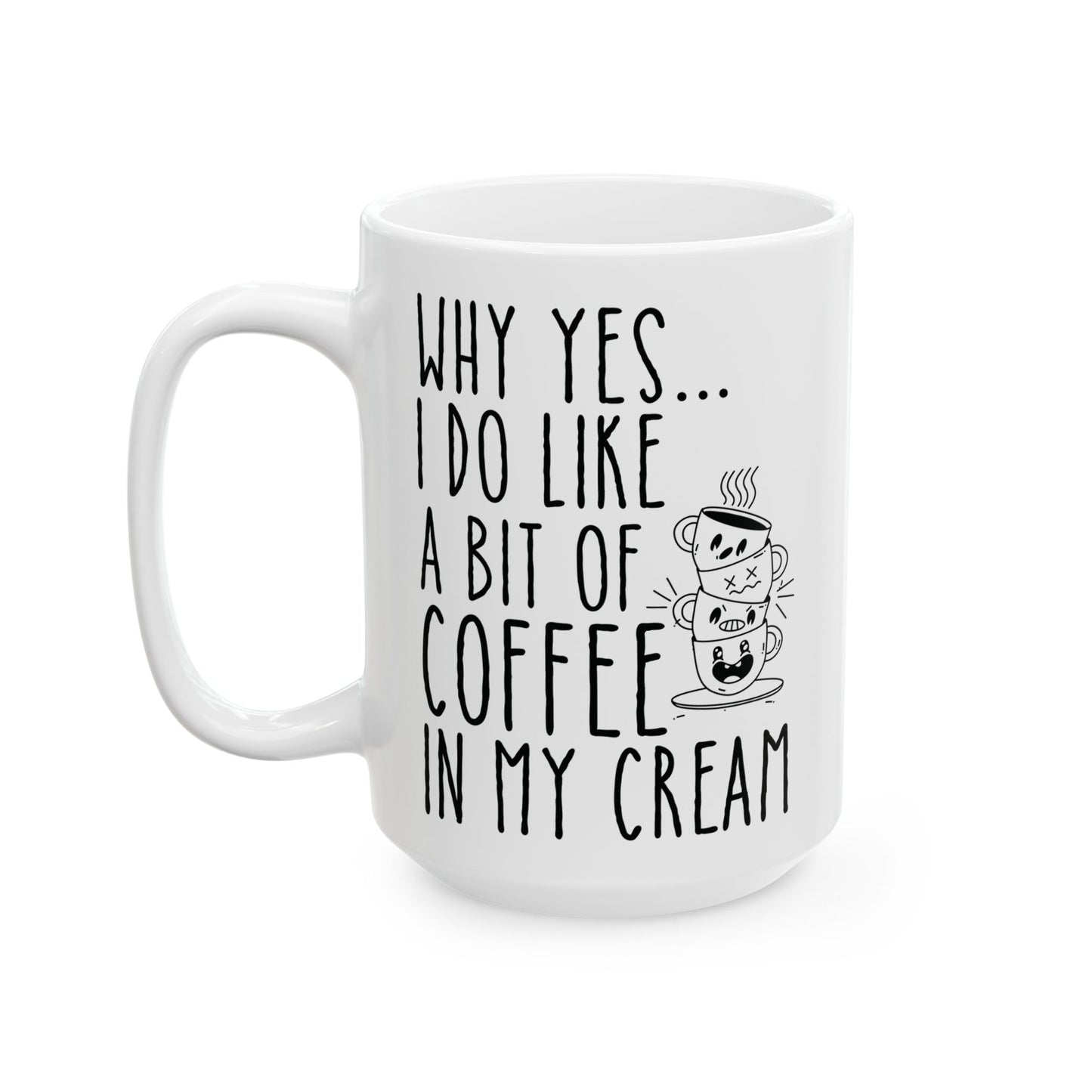 Why Yes I Do Like A Bit Of Coffee In My Cream White Mug, (11oz, 15oz)
