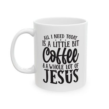 All I Need Today is a Little Bit of Coffee & A Whole Lot Of Jesus White Mug, (11oz, 15oz)