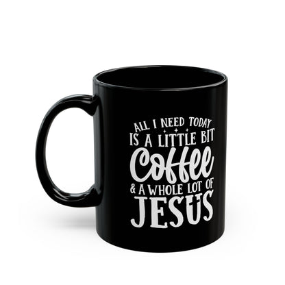 All I Need Today is a Little Bit of Coffee & A Whole Lot Of Jesus Black Mug (11oz, 15oz)