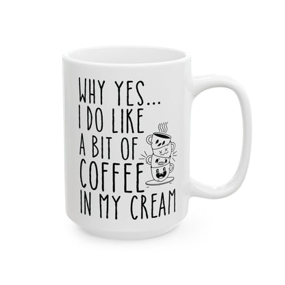 Why Yes I Do Like A Bit Of Coffee In My Cream White Mug, (11oz, 15oz)