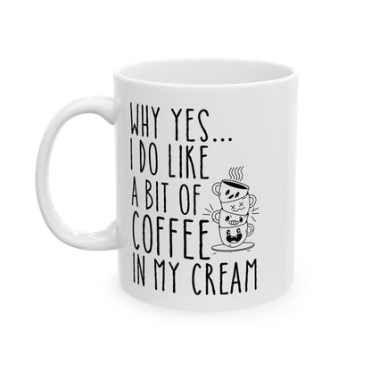 Why Yes I Do Like A Bit Of Coffee In My Cream White Mug, (11oz, 15oz)