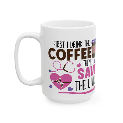 First I Drink the Coffee Then I Save the Lives Nurse Mug – Perfect Gift for Nurses