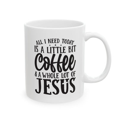 All I Need Today is a Little Bit of Coffee & A Whole Lot Of Jesus White Mug, (11oz, 15oz)