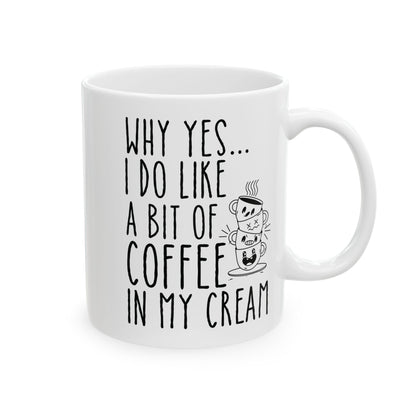 Why Yes I Do Like A Bit Of Coffee In My Cream White Mug, (11oz, 15oz)