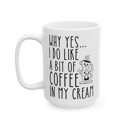Why Yes I Do Like A Bit Of Coffee In My Cream White Mug, (11oz, 15oz)